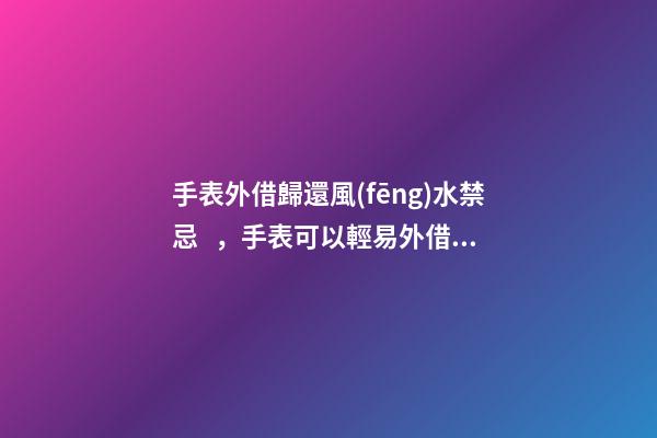 手表外借歸還風(fēng)水禁忌，手表可以輕易外借嗎